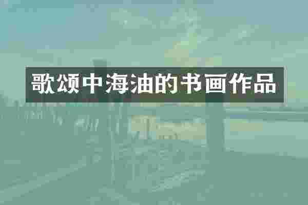 歌颂中海油的书画作品