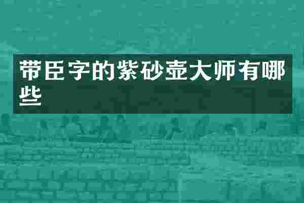 带臣字的紫砂壶大师有哪些