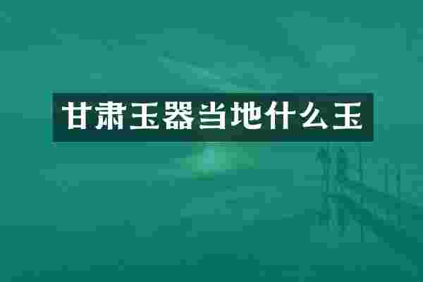 甘肃玉器当地什么玉