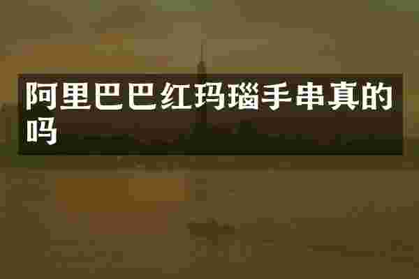 阿里巴巴红玛瑙手串真的吗