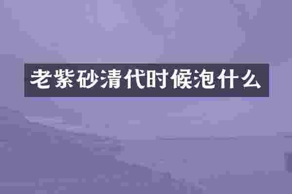 老紫砂清代时候泡什么