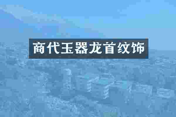 商代玉器龙首纹饰