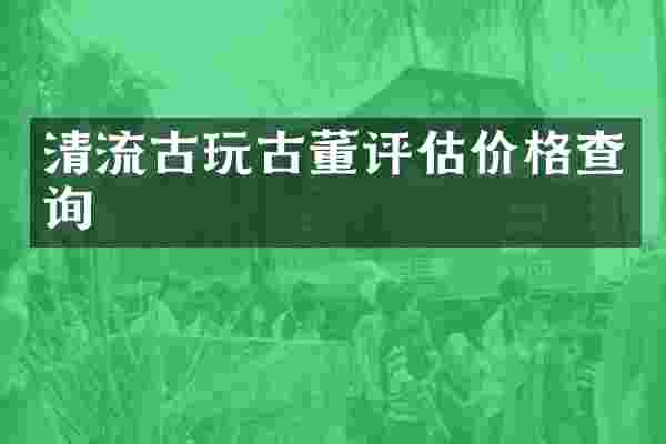 清流古玩古董评估价格查询