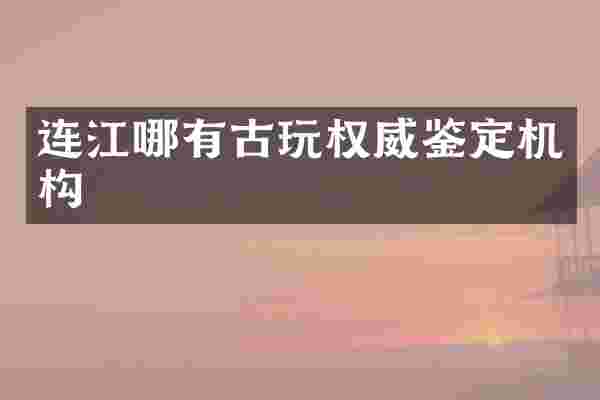 连江哪有古玩权威鉴定机构