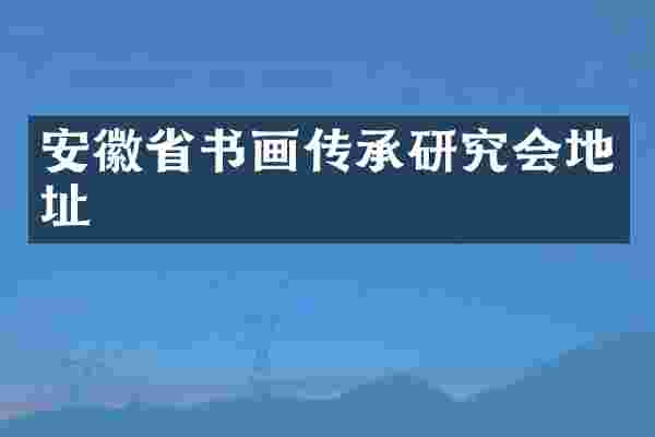 安徽省书画传承研究会地址