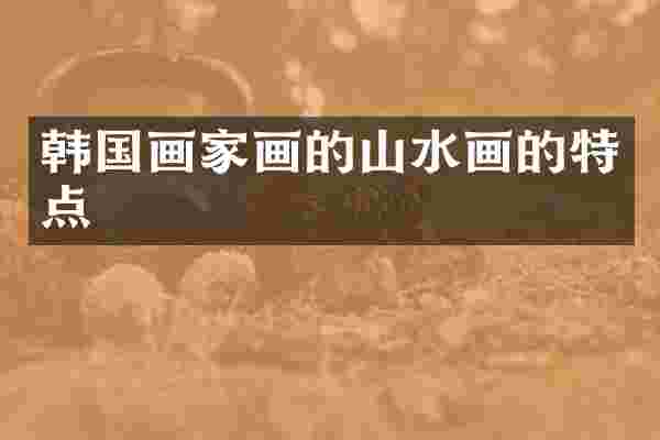 韩国画家画的山水画的特点