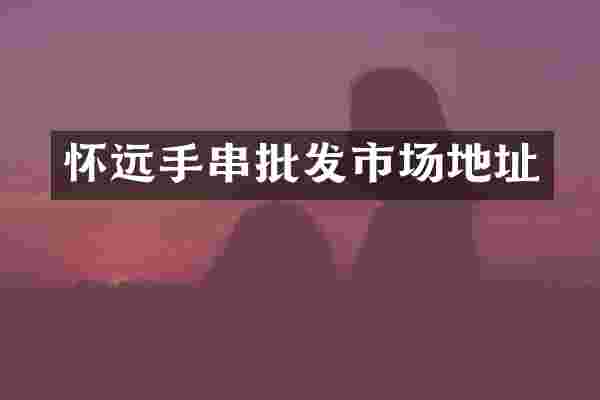 怀远手串批发市场地址