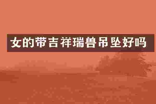 女的带吉祥瑞兽吊坠好吗