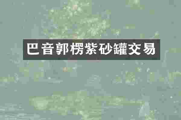 巴音郭楞紫砂罐交易
