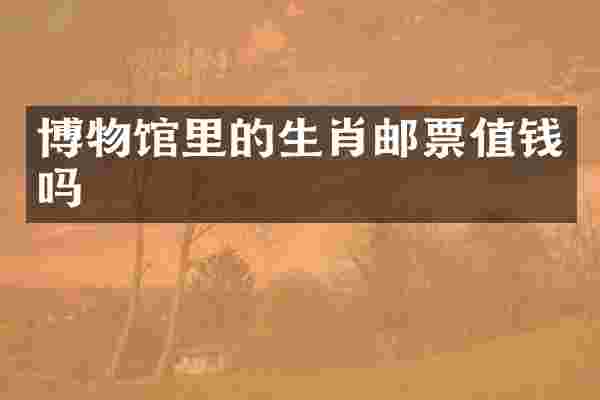 博物馆里的生肖邮票值钱吗