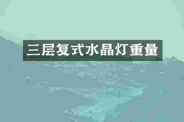 三层复式水晶灯重量