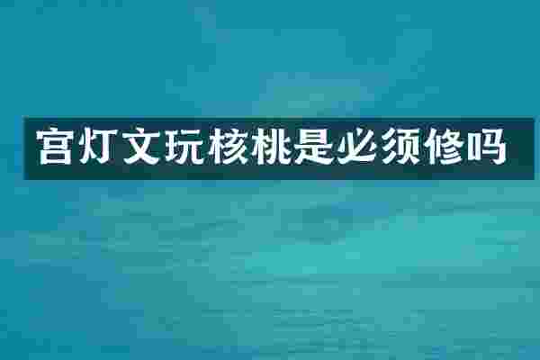 宫灯文玩核桃是必须修吗
