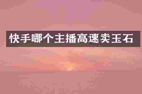 快手哪个主播高速卖玉石