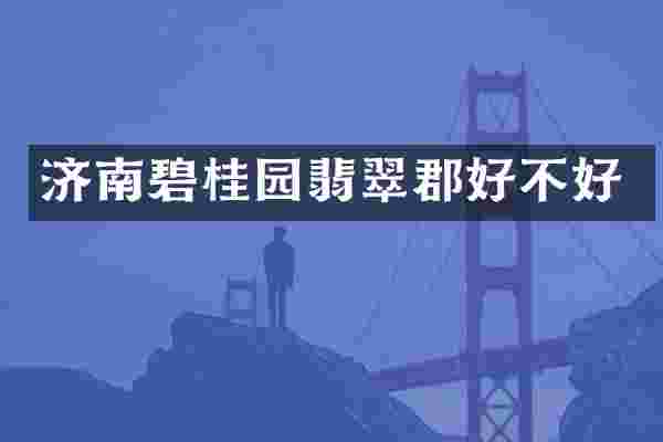 济南碧桂园翡翠郡好不好
