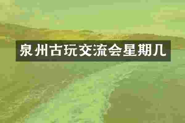 泉州古玩交流会星期几