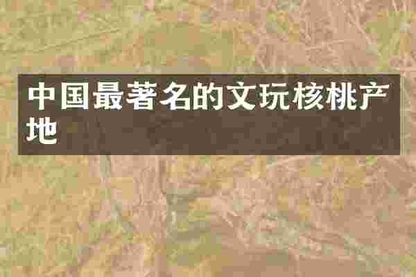 中国最著名的文玩核桃产地