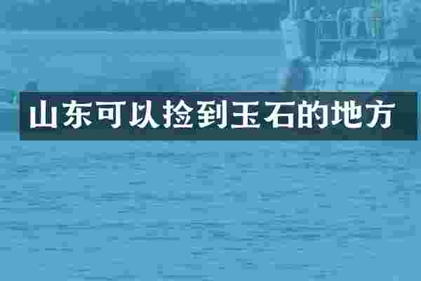 山东可以捡到玉石的地方