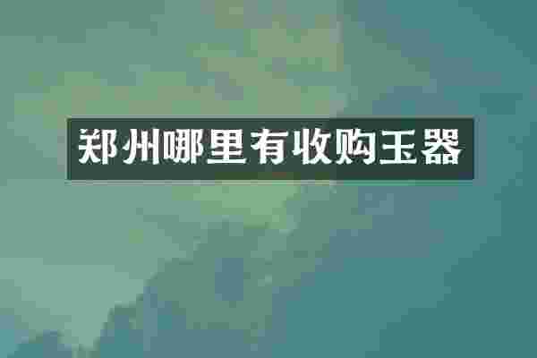 郑州哪里有收购玉器