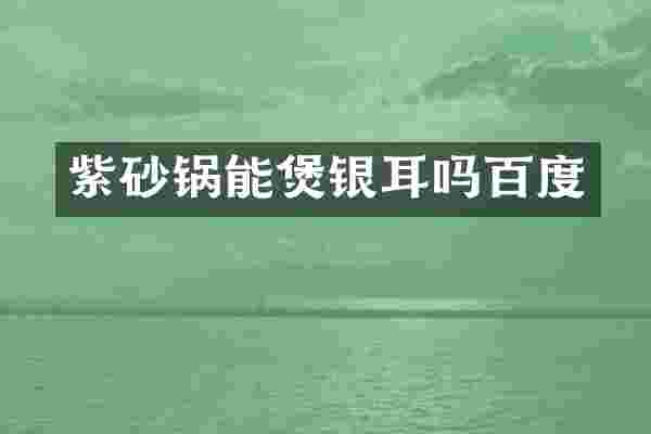 紫砂锅能煲银耳吗百度