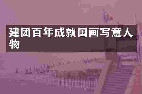 建团百年成就国画写意人物