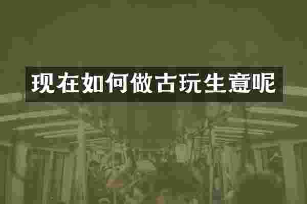 现在如何做古玩生意呢