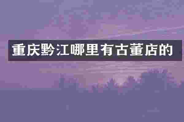 重庆黔江哪里有古董店的