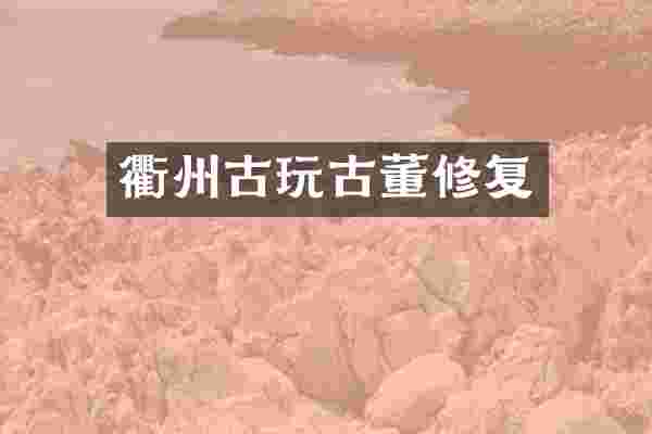 衢州古玩古董修复