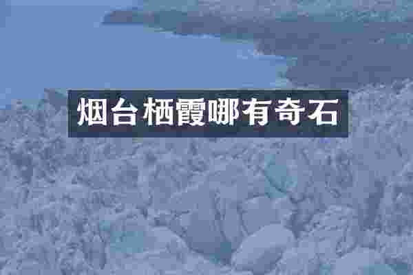 烟台栖霞哪有奇石