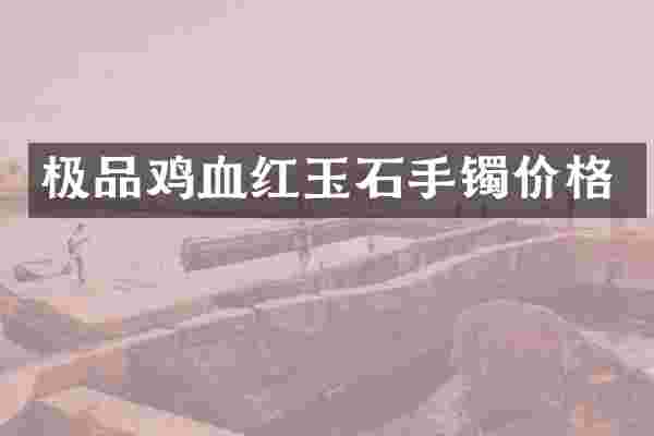 极品鸡血红玉石手镯价格