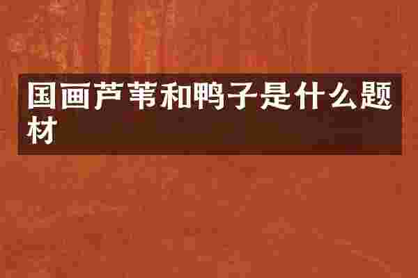 国画芦苇和鸭子是什么题材
