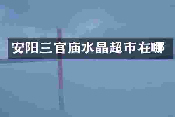 安阳三官庙水晶超市在哪