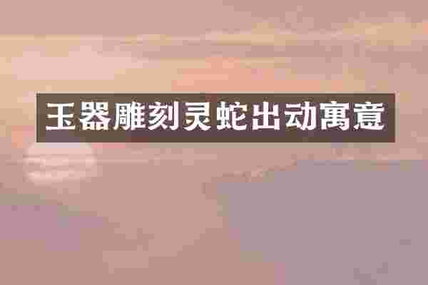 玉器雕刻灵蛇出动寓意