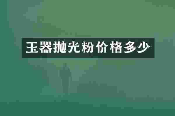 玉器抛光粉价格多少