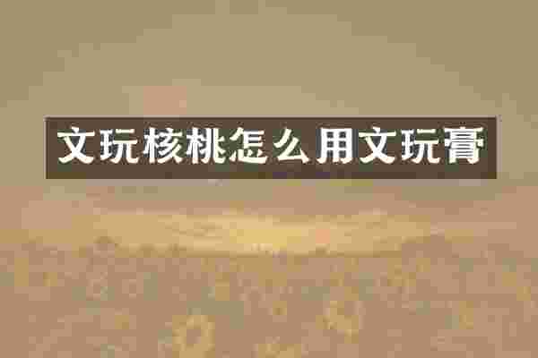文玩核桃怎么用文玩膏