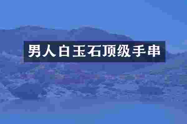 男人白玉石顶级手串