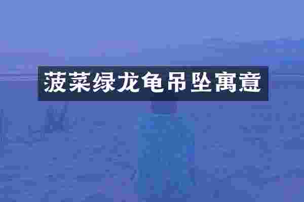 菠菜绿龙龟吊坠寓意