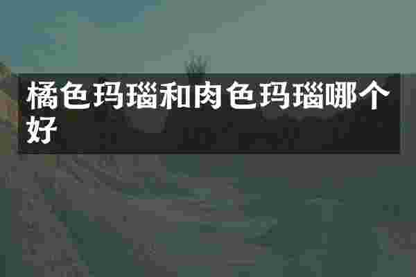 橘色玛瑙和肉色玛瑙哪个好