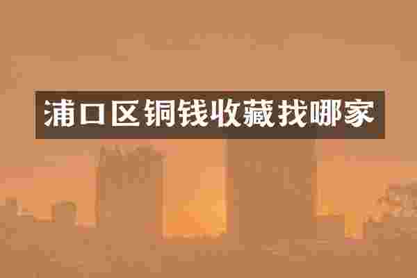 浦口区铜钱收藏找哪家