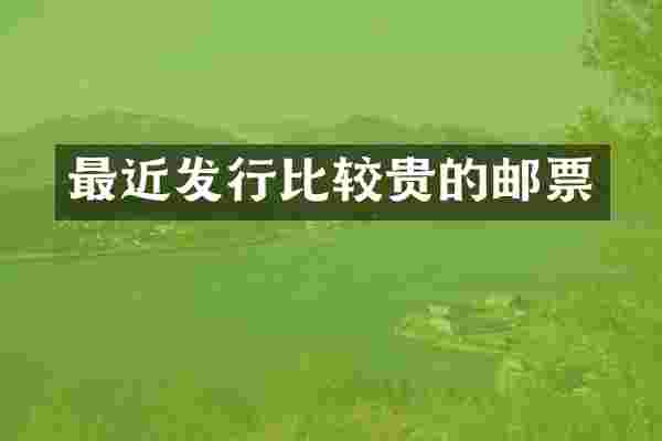 最近发行比较贵的邮票