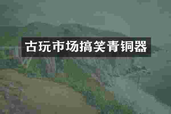 古玩市场搞笑青铜器