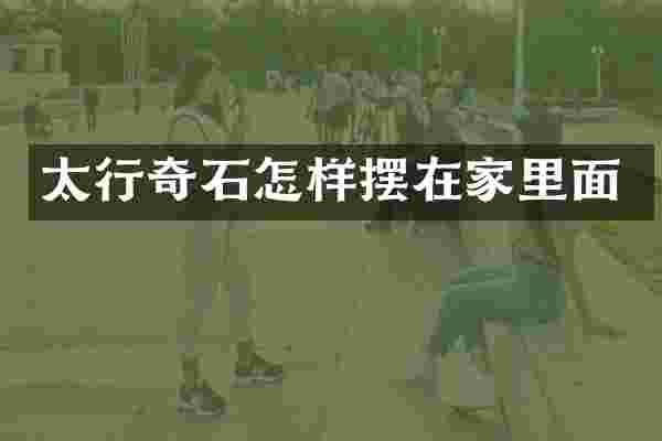 太行奇石怎样摆在家里面