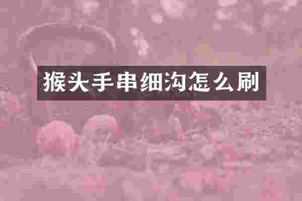猴头手串细沟怎么刷