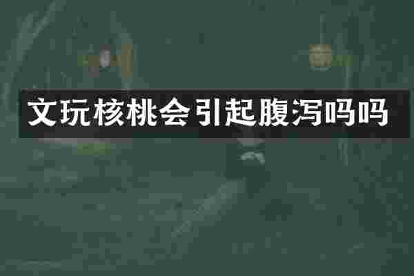 文玩核桃会引起腹泻吗吗