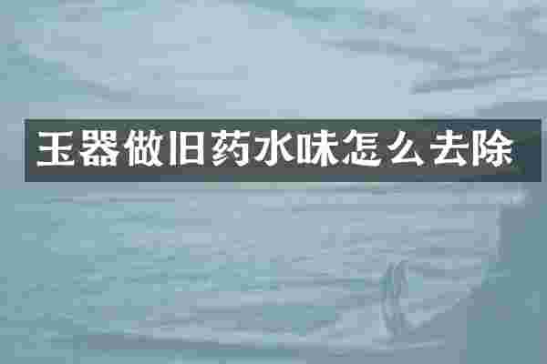 玉器做旧药水味怎么去除