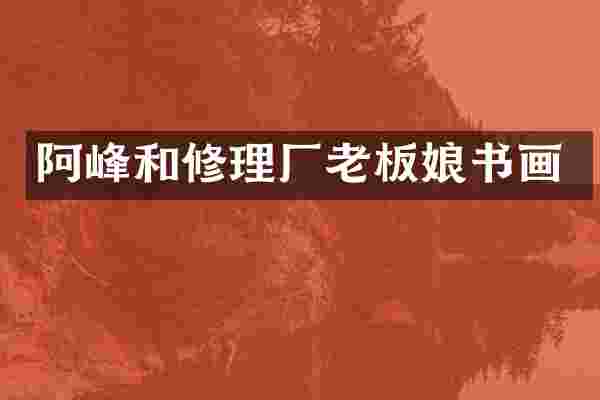 阿峰和修理厂老板娘书画