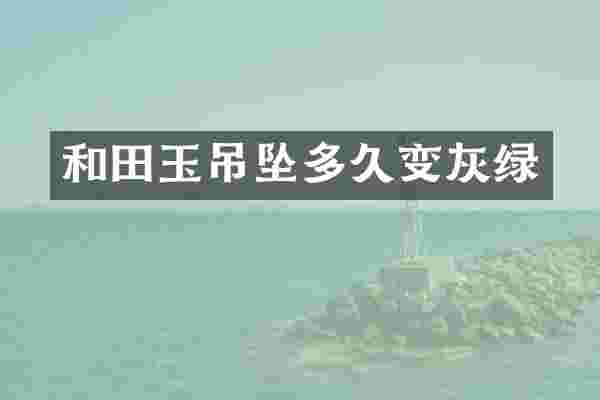 和田玉吊坠多久变灰绿