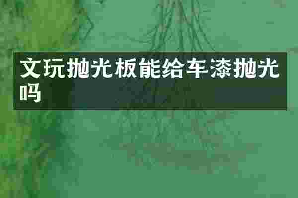 文玩抛光板能给车漆抛光吗