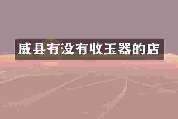 威县有没有收玉器的店