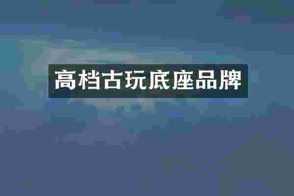 高档古玩底座品牌