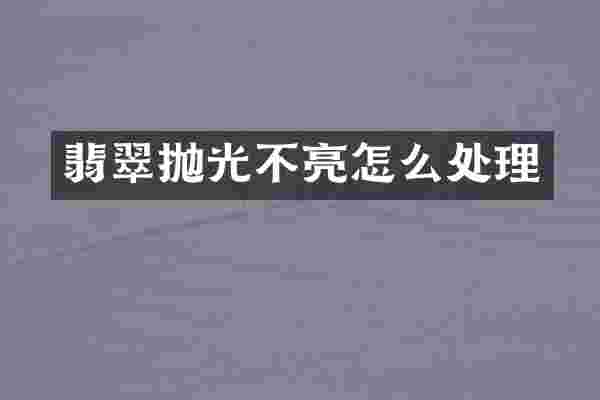 翡翠抛光不亮怎么处理